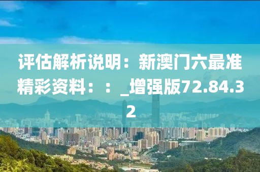 评估解析说明：新澳门六最准精彩资料：：_增强版72.84.32
