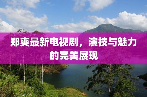 郑爽最新电视剧，演技与魅力的完美展现