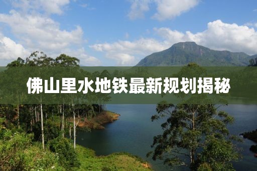 佛山里水地铁最新规划揭秘