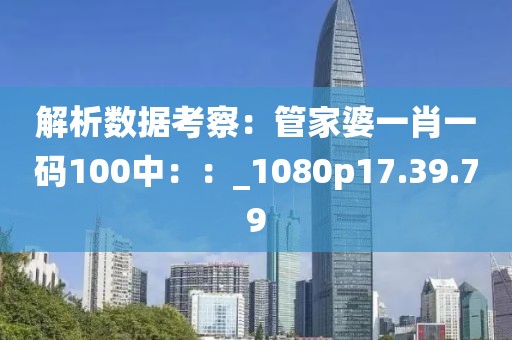 解析数据考察：管家婆一肖一码100中：：_1080p17.39.79