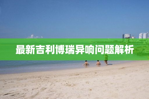 最新吉利博瑞异响问题解析