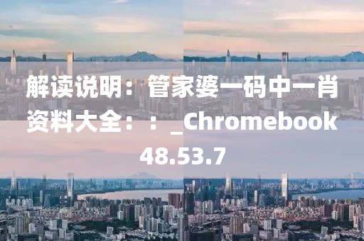 解读说明：管家婆一码中一肖资料大全：：_Chromebook48.53.7