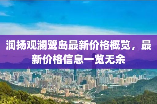 润扬观澜鹭岛最新价格概览，最新价格信息一览无余