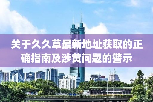 关于久久草最新地址获取的正确指南及涉黄问题的警示