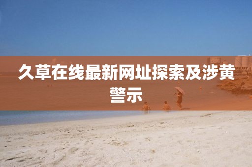 久草在线最新网址探索及涉黄警示