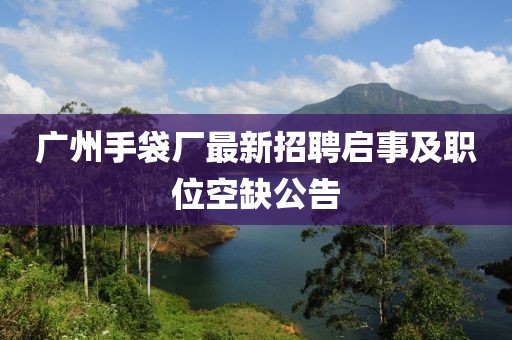 广州手袋厂最新招聘启事及职位空缺公告