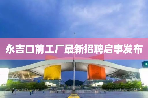 永吉口前工厂最新招聘启事发布