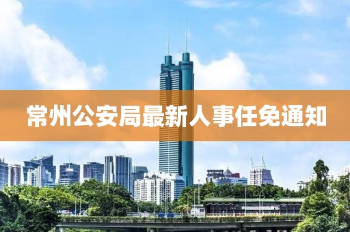 常州公安局最新人事任免通知