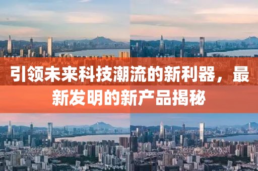 引领未来科技潮流的新利器，最新发明的新产品揭秘