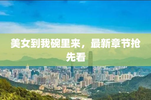 美女到我碗里来，最新章节抢先看