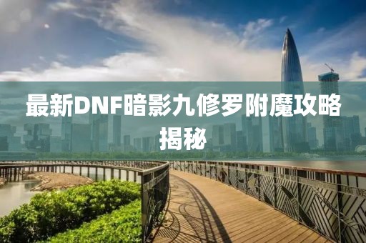 最新DNF暗影九修罗附魔攻略揭秘