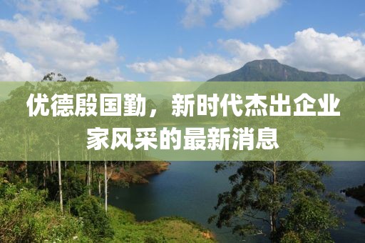 优德殷国勤，新时代杰出企业家风采的最新消息