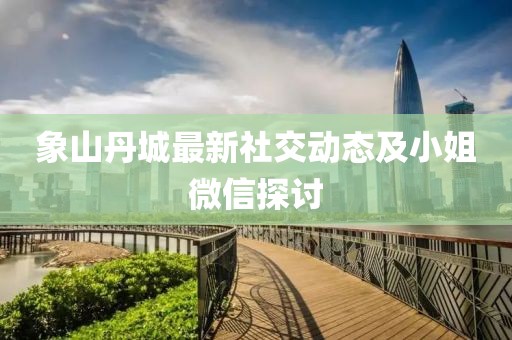 象山丹城最新社交动态及小姐微信探讨