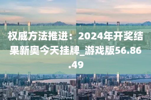 权威方法推进：2024年开奖结果新奥今天挂牌_游戏版56.86.49