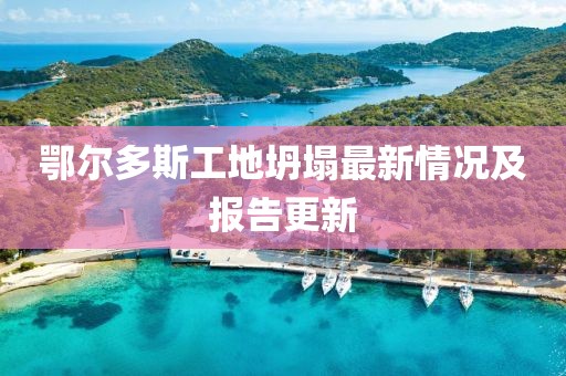 鄂尔多斯工地坍塌最新情况及报告更新