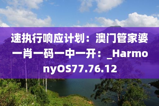速执行响应计划：澳门管家婆一肖一码一中一开：_HarmonyOS77.76.12