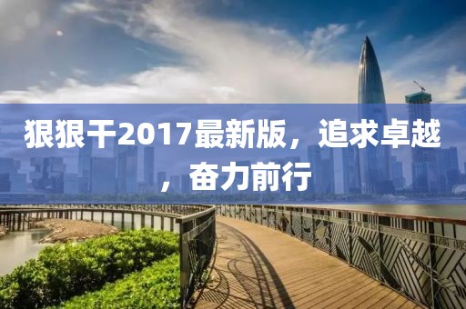 狠狠干2017最新版，追求卓越，奋力前行