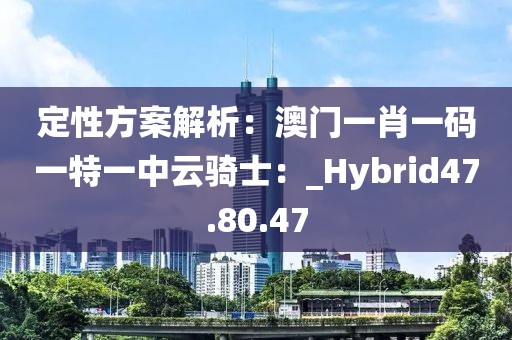 定性方案解析：澳门一肖一码一特一中云骑士：_Hybrid47.80.47