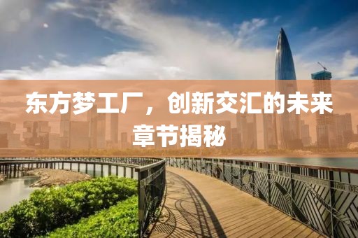 东方梦工厂，创新交汇的未来章节揭秘