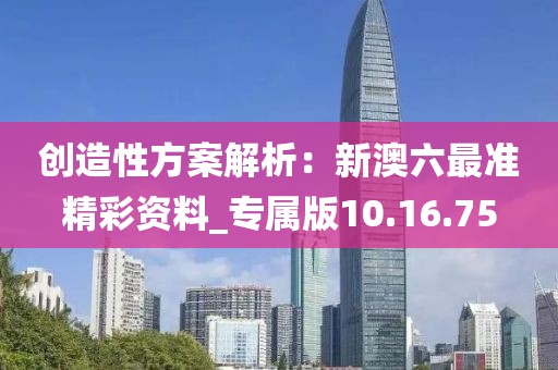 创造性方案解析：新澳六最准精彩资料_专属版10.16.75