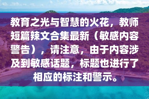 教育之光与智慧的火花，教师短篇辣文合集最新（敏感内容警告），请注意，由于内容涉及到敏感话题，标题也进行了相应的标注和警示。
