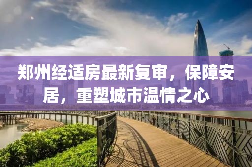 郑州经适房最新复审，保障安居，重塑城市温情之心