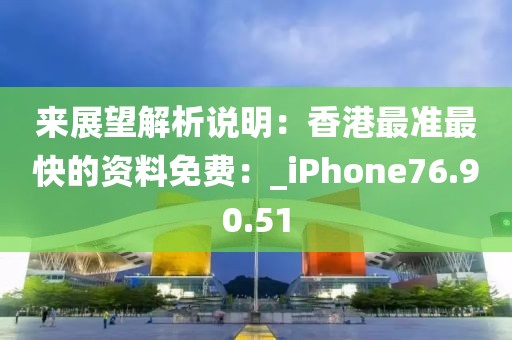 来展望解析说明：香港最准最快的资料免费：_iPhone76.90.51