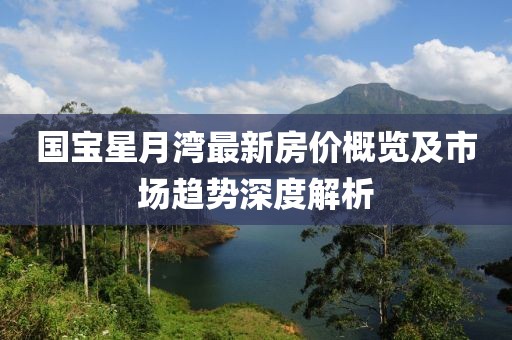 国宝星月湾最新房价概览及市场趋势深度解析