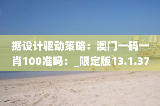 据设计驱动策略：澳门一码一肖100准吗：_限定版13.1.37