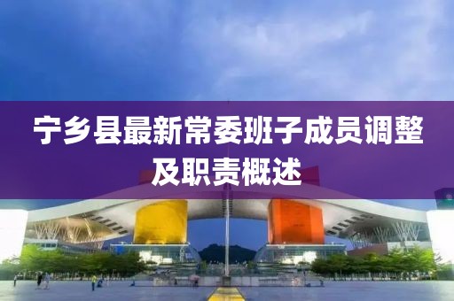 宁乡县最新常委班子成员调整及职责概述