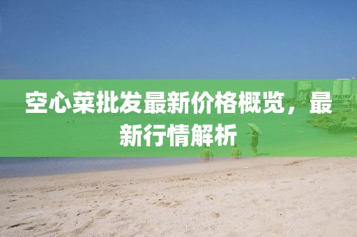 空心菜批发最新价格概览，最新行情解析