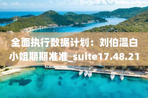 全面执行数据计划：刘伯温白小姐期期准准_suite17.48.21