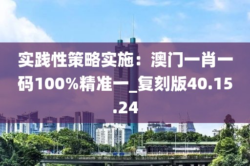 实践性策略实施：澳门一肖一码100%精准一_复刻版40.15.24