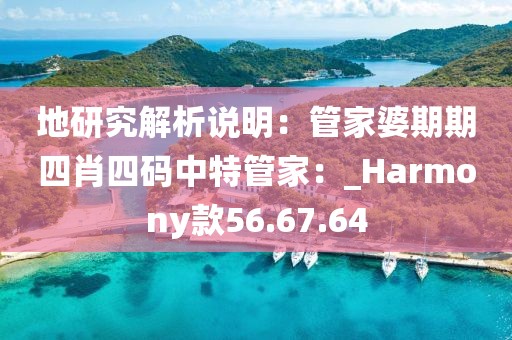 地研究解析说明：管家婆期期四肖四码中特管家：_Harmony款56.67.64