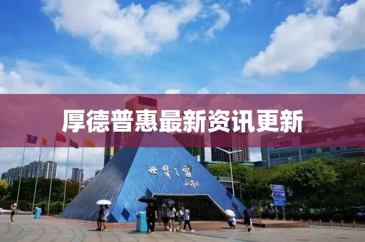 厚德普惠最新资讯更新