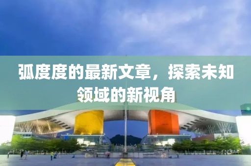 弧度度的最新文章，探索未知领域的新视角