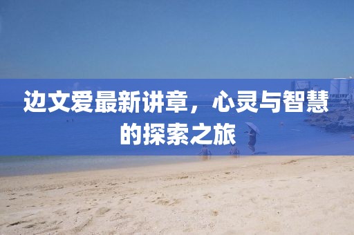 边文爱最新讲章，心灵与智慧的探索之旅