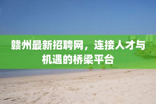 赣州最新招聘网，连接人才与机遇的桥梁平台