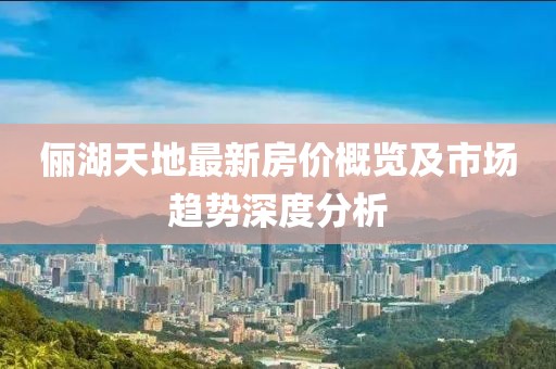 俪湖天地最新房价概览及市场趋势深度分析