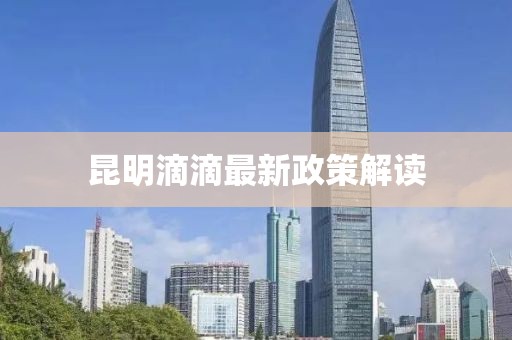昆明滴滴最新政策解读