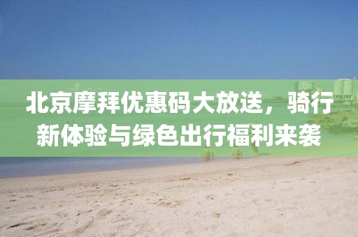 北京摩拜优惠码大放送，骑行新体验与绿色出行福利来袭