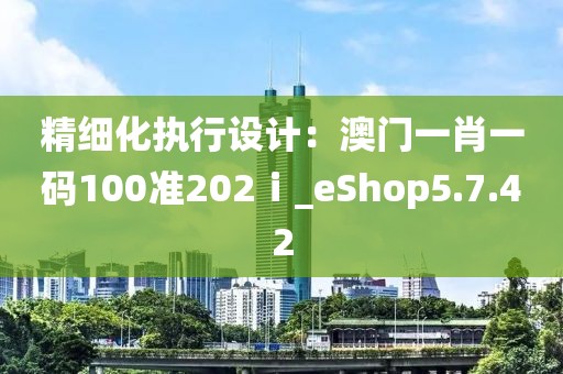 精细化执行设计：澳门一肖一码100准202ⅰ_eShop5.7.42