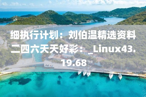 细执行计划：刘伯温精选资料二四六天天好彩：_Linux43.19.68