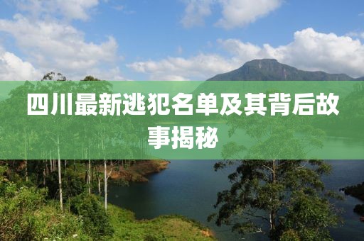 四川最新逃犯名单及其背后故事揭秘