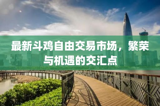 最新斗鸡自由交易市场，繁荣与机遇的交汇点