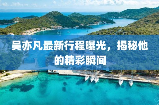 吴亦凡最新行程曝光，揭秘他的精彩瞬间