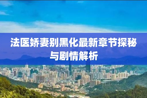 法医娇妻别黑化最新章节探秘与剧情解析