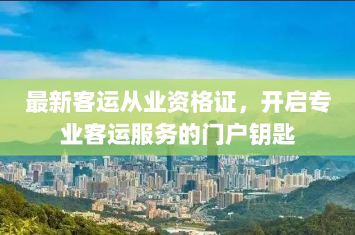 最新客运从业资格证，开启专业客运服务的门户钥匙