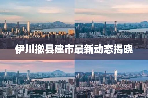 伊川撤县建市最新动态揭晓