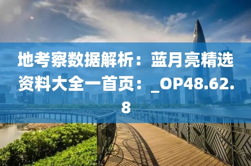 地考察数据解析：蓝月亮精选资料大全一首页：_OP48.62.8